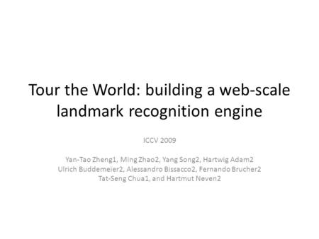 Tour the World: building a web-scale landmark recognition engine ICCV 2009 Yan-Tao Zheng1, Ming Zhao2, Yang Song2, Hartwig Adam2 Ulrich Buddemeier2, Alessandro.