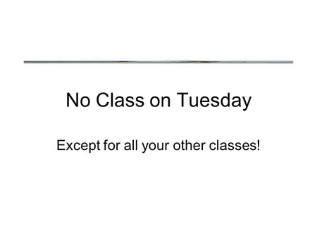 No Class on Tuesday Except for all your other classes!