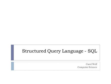 Structured Query Language - SQL Carol Wolf Computer Science.