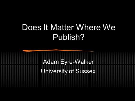 Does It Matter Where We Publish? Adam Eyre-Walker University of Sussex.