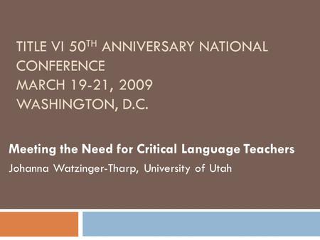 TITLE VI 50 TH ANNIVERSARY NATIONAL CONFERENCE MARCH 19-21, 2009 WASHINGTON, D.C. Meeting the Need for Critical Language Teachers Johanna Watzinger-Tharp,