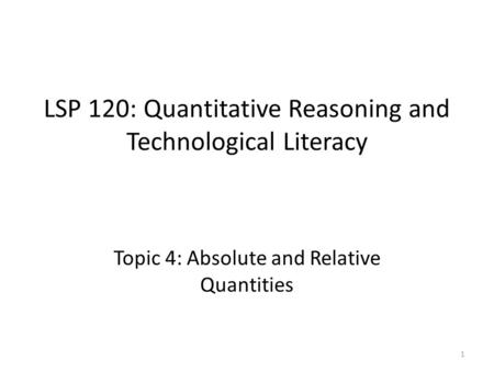 LSP 120: Quantitative Reasoning and Technological Literacy Topic 4: Absolute and Relative Quantities 1.