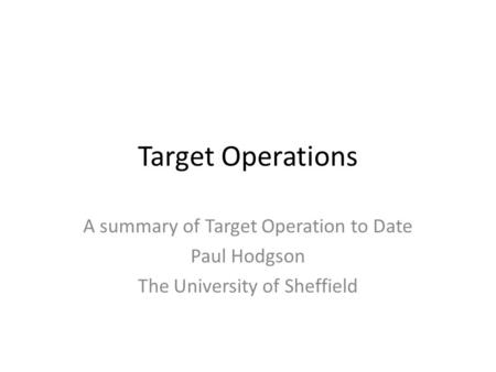 Target Operations A summary of Target Operation to Date Paul Hodgson The University of Sheffield.