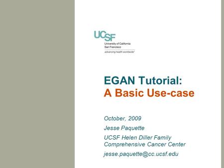 EGAN Tutorial: A Basic Use-case October, 2009 Jesse Paquette UCSF Helen Diller Family Comprehensive Cancer Center