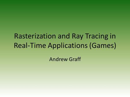 Rasterization and Ray Tracing in Real-Time Applications (Games) Andrew Graff.