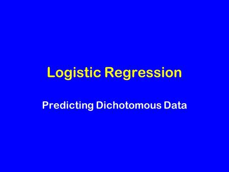 Logistic Regression Predicting Dichotomous Data. Predicting a Dichotomy Response variable has only two states: male/female, present/absent, yes/no, etc.