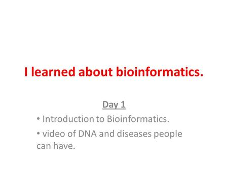 I learned about bioinformatics. Day 1 Introduction to Bioinformatics. video of DNA and diseases people can have.