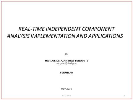 REAL-TIME INDEPENDENT COMPONENT ANALYSIS IMPLEMENTATION AND APPLICATIONS By MARCOS DE AZAMBUJA TURQUETI FERMILAB May 2010 1RTC 2010.