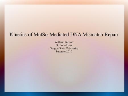 Kinetics of MutSα-Mediated DNA Mismatch Repair William Gibson Dr. John Hays Oregon State University Summer 2010.