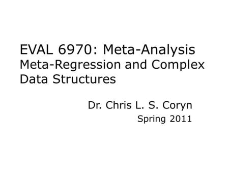 EVAL 6970: Meta-Analysis Meta-Regression and Complex Data Structures Dr. Chris L. S. Coryn Spring 2011.