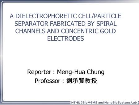 A DIELECTROPHORETIC CELL/PARTICLE SEPARATOR FABRICATED BY SPIRAL CHANNELS AND CONCENTRIC GOLD ELECTRODES Reporter : Meng-Hua Chung Professor : 劉承賢教授.