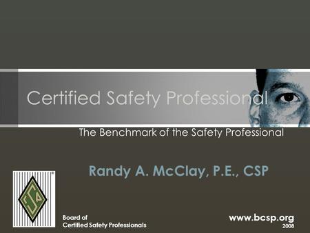 Www.bcsp.org 2008 Board of Certified Safety Professionals Certified Safety Professional The Benchmark of the Safety Professional Randy A. McClay, P.E.,