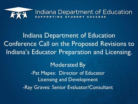 Indiana Department of Education Conference Call on the Proposed Revisions to Indiana’s Educator Preparation and Licensing. Moderated By -Pat Mapes: Director.