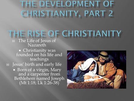  The Life of Jesus of Nazareth  Christianity was founded on his life and teachings  Jesus’ birth and early life  Born of a virgin, Mary and a carpenter.