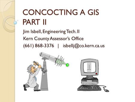 CONCOCTING A GIS PART II Jim Isbell, Engineering Tech. II Kern County Assessor’s Office (661) 868-3376 |