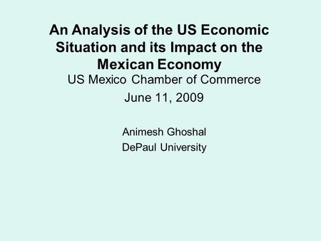 US Mexico Chamber of Commerce June 11, 2009 Animesh Ghoshal DePaul University An Analysis of the US Economic Situation and its Impact on the Mexican Economy.