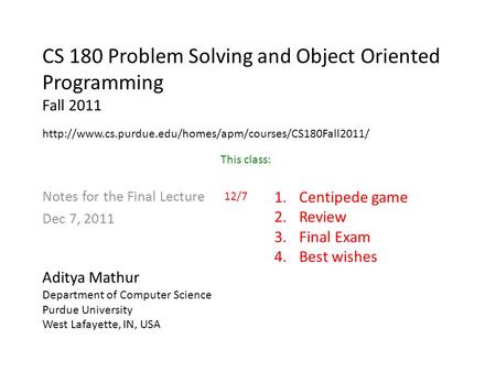 CS 180 Problem Solving and Object Oriented Programming Fall 2011 Notes for the Final Lecture Dec 7, 2011 Aditya Mathur Department of Computer Science Purdue.