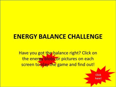 ENERGY BALANCE CHALLENGE Have you got the balance right? Click on the energy blobs or pictures on each screen to play the game and find out! Click here!