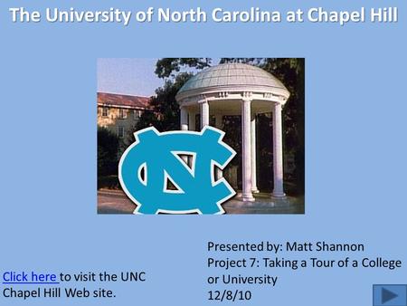 Click here Click here to visit the UNC Chapel Hill Web site. Presented by: Matt Shannon Project 7: Taking a Tour of a College or University 12/8/10 The.