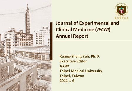 Journal of Experimental and Clinical Medicine (JECM) Annual Report Kuang-Sheng Yeh, Ph.D. Executive Editor JECM Taipei Medical University Taipei, Taiwan.