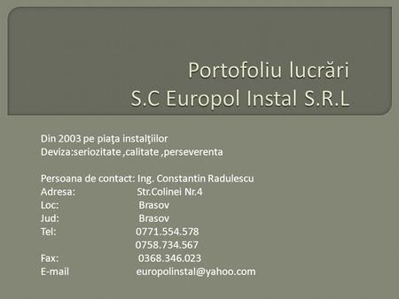 Din 2003 pe piaţa instalţiilor Deviza:seriozitate,calitate,perseverenta Persoana de contact: Ing. Constantin Radulescu Adresa: Str.Colinei Nr.4 Loc: Brasov.