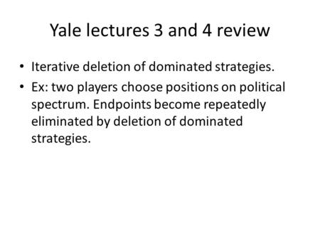 Yale lectures 3 and 4 review Iterative deletion of dominated strategies. Ex: two players choose positions on political spectrum. Endpoints become repeatedly.