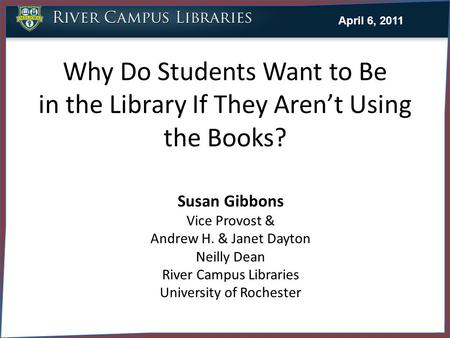 Why Do Students Want to Be in the Library If They Aren’t Using the Books? Susan Gibbons Vice Provost & Andrew H. & Janet Dayton Neilly Dean River Campus.