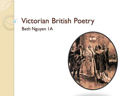 Victorian British Poetry Beth Nguyen 1A. Background 1837 to 1901  Queen Victoria Influenced by Romantic period Two groups: ◦ High Victorian ◦ Pre-Raphaelites.