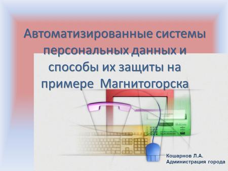Автоматизированные системы персональных данных и способы их защиты на примере Магнитогорска Кошарнов Л.А. Администрация города.