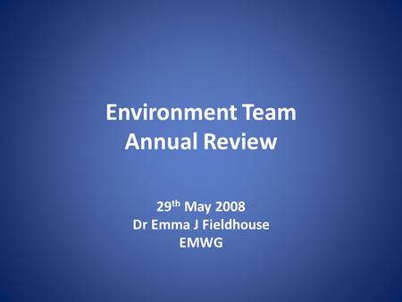 Environment Team Annual Review 29 th May 2008 Dr Emma J Fieldhouse EMWG.