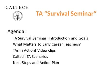 TA “Survival Seminar” Agenda: TA Survival Seminar: Introduction and Goals What Matters to Early Career Teachers? TAs in Action! Video clips Caltech TA.