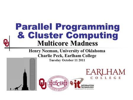Parallel Programming & Cluster Computing Multicore Madness Henry Neeman, University of Oklahoma Charlie Peck, Earlham College Tuesday October 11 2011.