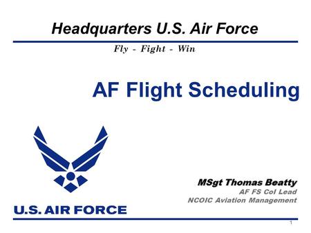 Fly - Fight - Win Headquarters U.S. Air Force AF Flight Scheduling MSgt Thomas Beatty AF FS CoI Lead NCOIC Aviation Management 1.