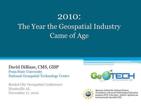 2010: The Year the Geospatial Industry Came of Age David DiBiase, CMS, GISP Penn State University National Geospatial Technology Center Rocket City Geospatial.