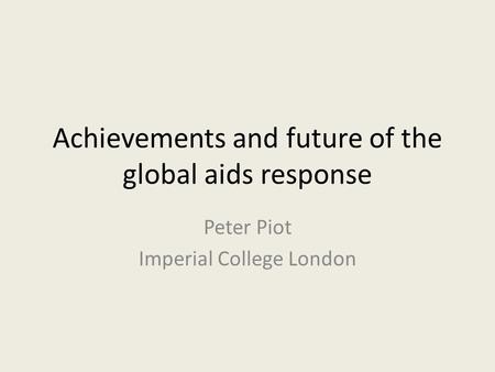 Achievements and future of the global aids response Peter Piot Imperial College London.