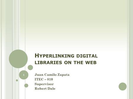 H YPERLINKING DIGITAL LIBRARIES ON THE WEB Juan Camilo Zapata ITEC – 810 Supervisor Robert Dale 1.