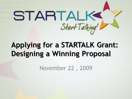 Applying for a STARTALK Grant: Designing a Winning Proposal November 22, 2009.