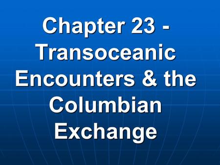 Chapter 23 - Transoceanic Encounters & the Columbian Exchange.