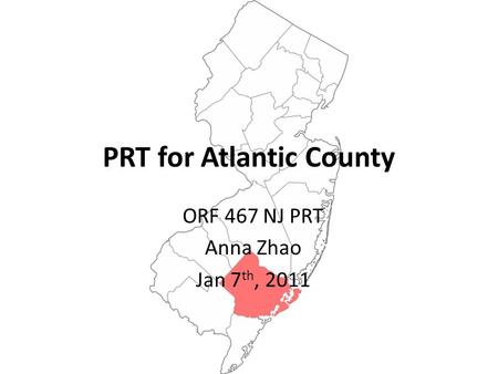 PRT for Atlantic County ORF 467 NJ PRT Anna Zhao Jan 7 th, 2011.