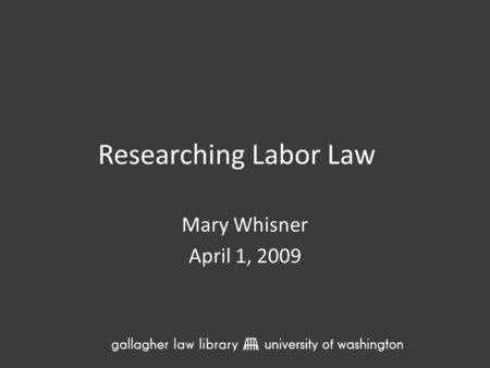 Researching Labor Law Mary Whisner April 1, 2009.