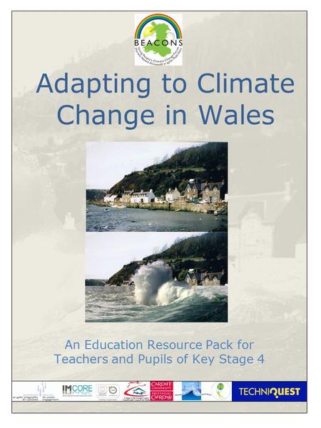 1 Adapting to Climate Change in Wales An Education Resource Pack for Teachers and Pupils of Key Stage 4.