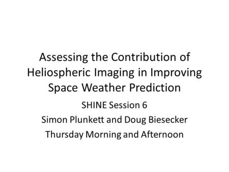 Assessing the Contribution of Heliospheric Imaging in Improving Space Weather Prediction SHINE Session 6 Simon Plunkett and Doug Biesecker Thursday Morning.
