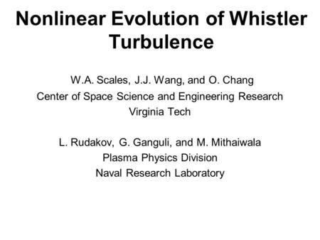 Nonlinear Evolution of Whistler Turbulence W.A. Scales, J.J. Wang, and O. Chang Center of Space Science and Engineering Research Virginia Tech L. Rudakov,