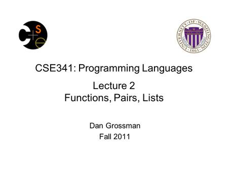 CSE341: Programming Languages Lecture 2 Functions, Pairs, Lists Dan Grossman Fall 2011.