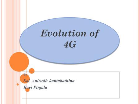By Sai Anirudh kantabathina Ravi Pinjala Evolution of 4G.