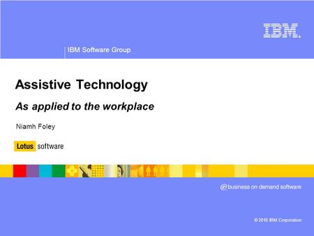 © 2010 IBM Corporation ® IBM Software Group Assistive Technology As applied to the workplace Niamh Foley.