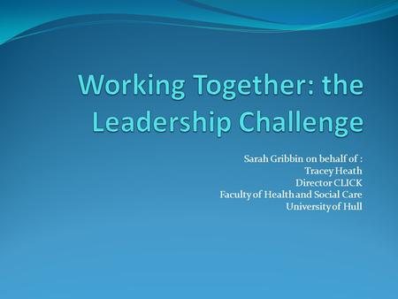 Sarah Gribbin on behalf of : Tracey Heath Director CLICK Faculty of Health and Social Care University of Hull.