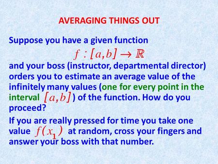 AVERAGING THINGS OUT Suppose you have a given function and your boss (instructor, departmental director) orders you to estimate an average value of the.