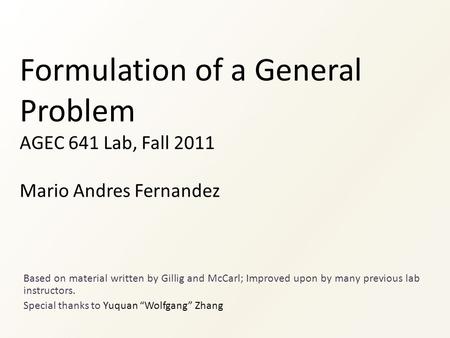 Formulation of a General Problem AGEC 641 Lab, Fall 2011 Mario Andres Fernandez Based on material written by Gillig and McCarl; Improved upon by many previous.
