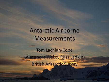 Antarctic Airborne Measurements Tom Lachlan-Cope (Alexandra Weiss, Russ Ladkin) British Antarctic Survey.